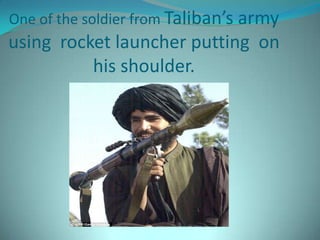 One of the soldier from Taliban’s army
using rocket launcher putting on
          his shoulder.
 