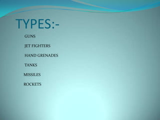 TYPES:-
 GUNS

 JET FIGHTERS

 HAND GRENADES

 TANKS

 MISSILES

 ROCKETS
 