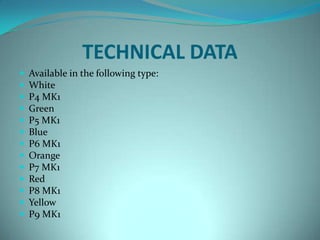 TECHNICAL DATA
   Available in the following type:
   White
   P4 MK1
   Green
   P5 MK1
   Blue
   P6 MK1
   Orange
   P7 MK1
   Red
   P8 MK1
   Yellow
   P9 MK1
 