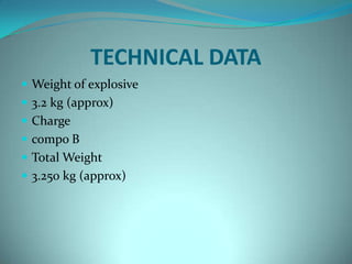 TECHNICAL DATA
 Weight of explosive
 3.2 kg (approx)
 Charge
 compo B
 Total Weight
 3.250 kg (approx)
 