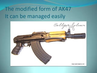 The modified form of AK47
It can be managed easily
 