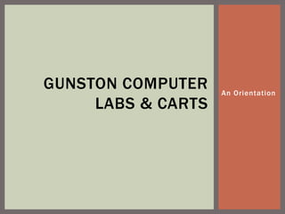 GUNSTON COMPUTER    An Orientation
     LABS & CARTS
 