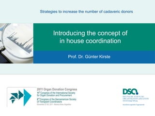 Strategies to increase the number of cadaveric donors




       Introducing the concept of
          in house coordination

                Prof. Dr. Günter Kirste
 