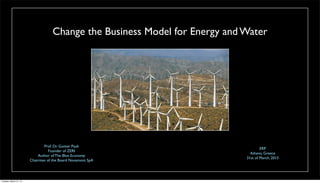 Change the Business Model for Energy and Water
Prof. Dr. Gunter Pauli
Founder of ZERI
Author of The Blue Economy
Chairman of the Board Novamont SpA
ERP
Athens, Greece
31st of March, 2015
Tuesday, March 31, 15
 