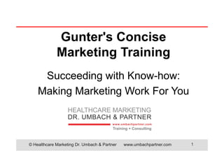 © Healthcare Marketing Dr. Umbach & Partner www.umbachpartner.com 1
Gunter's Concise
Marketing Training
Succeeding with Know-how:
Making Marketing Work For You
 