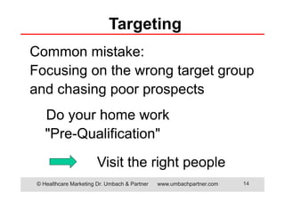 © Healthcare Marketing Dr. Umbach & Partner www.umbachpartner.com 14
Targeting
Common mistake:
Focusing on the wrong target group
and chasing poor prospects
Do your home work
"Pre-Qualification"
Visit the right people
 