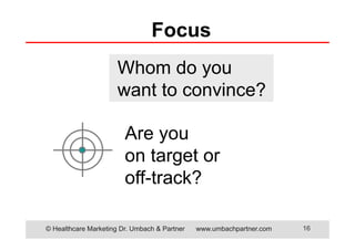 © Healthcare Marketing Dr. Umbach & Partner www.umbachpartner.com 16
Are you
on target or
off-track?
Focus
Whom do you
want to convince?
 