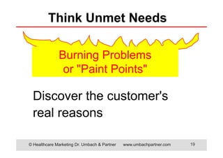 © Healthcare Marketing Dr. Umbach & Partner www.umbachpartner.com 19
Burning Problems
or "Paint Points"
Think Unmet Needs
Discover the customer's
real reasons
 