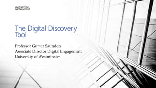 The Digital Discovery
Tool
Professor Gunter Saunders
Associate Director Digital Engagement
University of Westminster
 