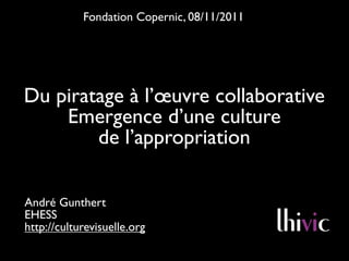 Fondation Copernic, 08/11/2011




Du piratage à l’œuvre collaborative
    Emergence d’une culture
        de l’appropriation

André Gunthert
EHESS
http://culturevisuelle.org
 