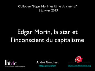 Colloque "Edgar Morin et l'âme du cinéma"
               12 janvier 2013




    Edgar Morin, la star et
l’inconscient du capitalisme


              André Gunthert
                http://gunthert.fr   http://culturevisuelle.org
 