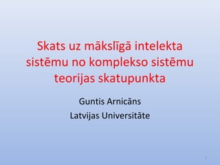 Skats uz mākslīgā intelekta
sistēmu no komplekso sistēmu
      teorijas skatupunkta
         Guntis Arnicāns
       Latvijas Universitāte



                                 1
 