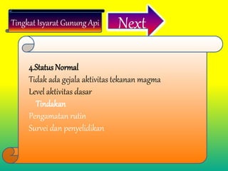 Tingkat Isyarat Gunung Api Next
4.Status Normal
Tidak ada gejala aktivitas tekanan magma
Level aktivitas dasar
Tindakan
Pengamatan rutin
Survei dan penyelidikan
 