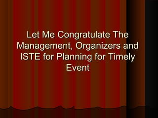 Let Me Congratulate TheLet Me Congratulate The
Management, Organizers andManagement, Organizers and
ISTE for Planning for TimelyISTE for Planning for Timely
EventEvent
 