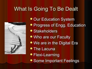 What Is Going To Be DealtWhat Is Going To Be Dealt
Our Education SystemOur Education System
Progress of Engg. EducationProgress of Engg. Education
StakeholdersStakeholders
Who are our FacultyWho are our Faculty
We are in the Digital EraWe are in the Digital Era
The LacunaThe Lacuna
Flexi-LearningFlexi-Learning
Some Important FeelingsSome Important Feelings
 