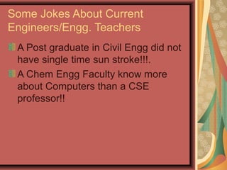 Some Jokes About Current
Engineers/Engg. Teachers
A Post graduate in Civil Engg did not
have single time sun stroke!!!.
A Chem Engg Faculty know more
about Computers than a CSE
professor!!
 