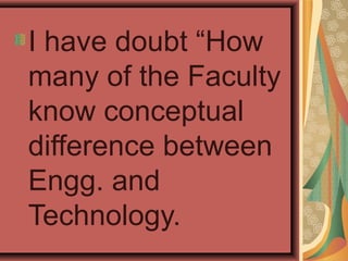 I have doubt “How
many of the Faculty
know conceptual
difference between
Engg. and
Technology.
 