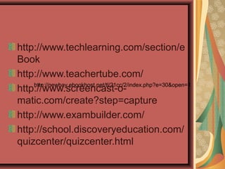 http://newbay.ebookhost.net/tl/21cc/2/index.php?e=30&open=1
http://www.techlearning.com/section/e
Book
http://www.teachertube.com/
http://www.screencast-o-
matic.com/create?step=capture
http://www.exambuilder.com/
http://school.discoveryeducation.com/
quizcenter/quizcenter.html
 