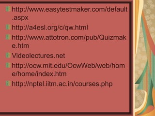 http://www.easytestmaker.com/default
.aspx
http://a4esl.org/c/qw.html
http://www.attotron.com/pub/Quizmak
e.htm
Videolectures.net
http://ocw.mit.edu/OcwWeb/web/hom
e/home/index.htm
http://nptel.iitm.ac.in/courses.php
 