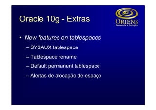 Oracle 10g - Extras

• New features on tablespaces
  – SYSAUX tablespace
  – Tablespace rename
  – Default permanent tablespace
  – Alertas de alocação de espaço
 