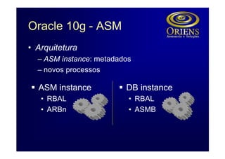 Oracle 10g - ASM
• Arquitetura
  – ASM instance: metadados
  – novos processos

§ ASM instance         § DB instance
   • RBAL                 • RBAL
   • ARBn                 • ASMB
 