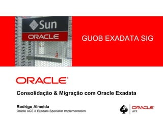 <Insert Picture Here>
Consolidação & Migração com Oracle Exadata
Rodrigo Almeida
Oracle ACE e Exadata Specialist Implementation
GUOB EXADATA SIG
 