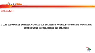 O CONTEÚDO DA LIVE EXPRESSA A OPINIÃO DOS SPEAKERS E NÃO NECESSARIAMENTE A OPINIÃO DO
GUOB E/OU DOS EMPREGADORES DOS SPEAKERS.
DISCLAIMER
 