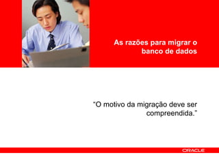 <Insert Picture Here> “ O motivo da migração deve ser compreendida.” As razões para migrar o banco de dados 