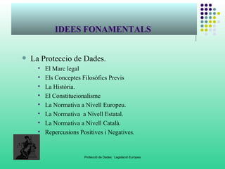 IDEES FONAMENTALS  <ul><ul><li>La Proteccio de Dades. </li></ul></ul><ul><ul><ul><ul><li>El Marc legal  </li></ul></ul></u...