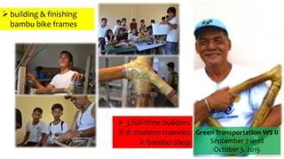  3 full-time builders
 8 student-trainees
 bambu shop
 building & finishing
bambu bike frames
Green Transportation WS II
September 7 until
October 3, 2015
 