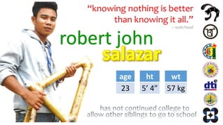 robert john
age
23
ht
5’ 4”
wt
57 kg
“knowing nothing is better
than knowing it all.”
 