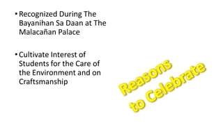 •Recognized During The
Bayanihan Sa Daan at The
Malacañan Palace
•Cultivate Interest of
Students for the Care of
the Environment and on
Craftsmanship
 