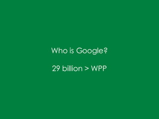 Who is Google?

29 billion > WPP
 