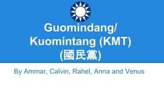 Guomindang/
Kuomintang (KMT)
(國民黨)
By Ammar, Calvin, Rahel, Anna and Venus
 