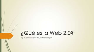 ¿Qué es la Web 2.0?
Ing. Carlos Alberto Azula Mondragón
 