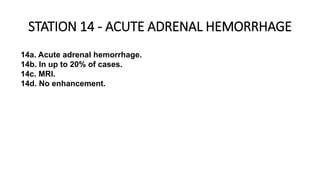 STATION 14 - ACUTE ADRENAL HEMORRHAGE
14a. Acute adrenal hemorrhage.
14b. In up to 20% of cases.
14c. MRI.
14d. No enhancement.
 