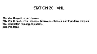 20a. Von Hippel-Lindau disease.
20b. Von Hippel-Lindau disease, tuberous sclerosis, and long-term dialysis.
20c. Cerebellar hemangioblastoma.
20d. Pancreas.
STATION 20 - VHL
 