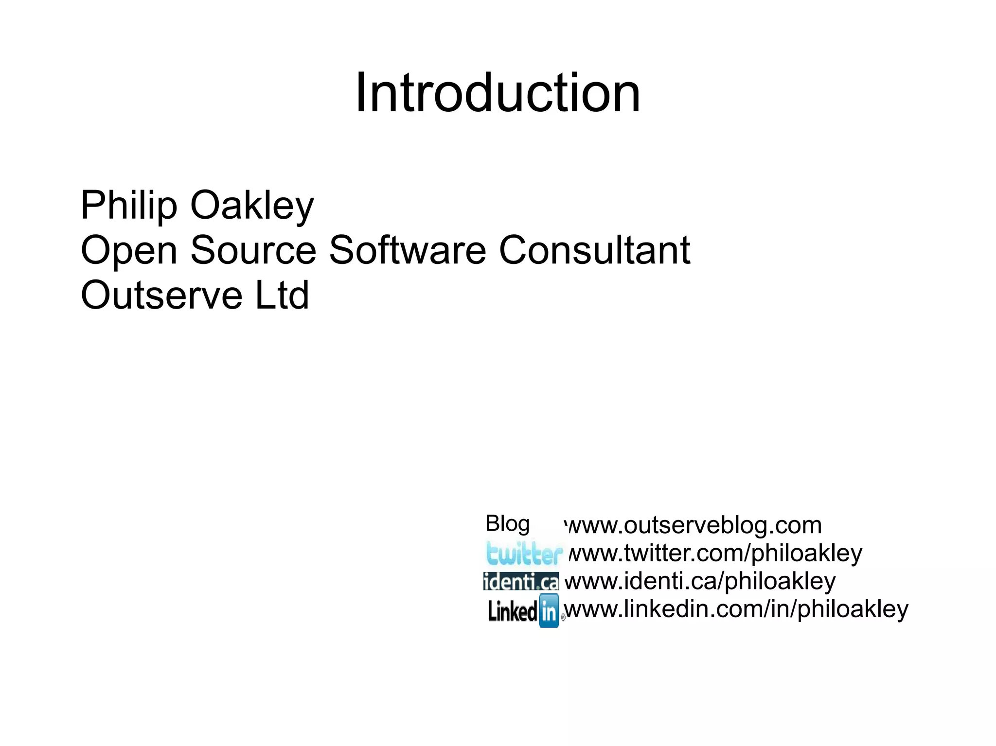 Introduction Philip Oakley Open Source Software Consultant Outserve Ltd www.outserveblog.com www.twitter.com/philoakley www.identi.ca/philoakley www.linkedin.com/in/philoakley Blog 