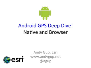 Android	
  GPS	
  Deep	
  Dive!	
  
Na2ve	
  and	
  Browser	
  
Andy	
  Gup,	
  Esri	
  
www.andygup.net	
  
@agup	
  
 