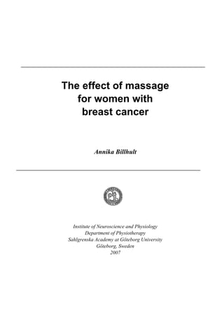 The effect of massage
   for women with
    breast cancer


            Annika Billhult




   Institute of Neuroscience and Physiology
         Department of Physiotherapy
 Sahlgrenska Academy at Göteborg University
                Göteborg, Sweden
                     2007
 