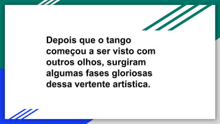 Depois que o tango
começou a ser visto com
outros olhos, surgiram
algumas fases gloriosas
dessa vertente artística.
 