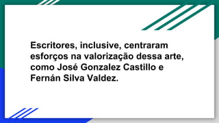 Escritores, inclusive, centraram
esforços na valorização dessa arte,
como José Gonzalez Castillo e
Fernán Silva Valdez.
 
