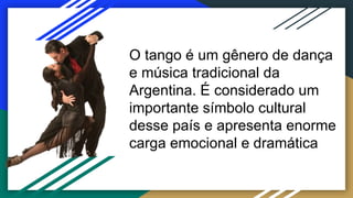 O tango é um gênero de dança
e música tradicional da
Argentina. É considerado um
importante símbolo cultural
desse país e apresenta enorme
carga emocional e dramática
 