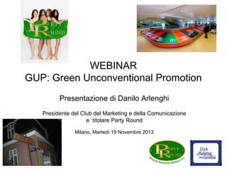 WEBINAR
GUP: Green Unconventional Promotion
Presentazione di Danilo Arlenghi
Presidente del Club del Marketing e della Comunicazione
e titolare Party Round
Milano, Martedì 19 Novembre 2013

 