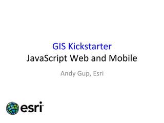 GIS	
  Kickstarter	
  
JavaScript	
  Web	
  and	
  Mobile	
  
Andy	
  Gup,	
  Esri	
  
 