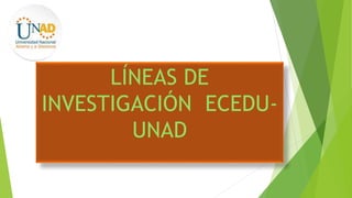 LÍNEAS DE
INVESTIGACIÓN ECEDU-
UNAD
 