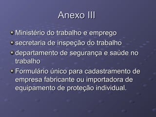 Anexo III
Ministério do trabalho e emprego
secretaria de inspeção do trabalho
departamento de segurança e saúde no
trabalho
Formulário único para cadastramento de
empresa fabricante ou importadora de
equipamento de proteção individual.
 
