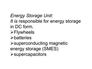 Energy Storage Unit:
It is responsible for energy storage
in DC form.
Flywheels
batteries
superconducting magnetic
energy storage (SMES)
supercapacitors
 