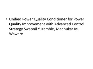 • Unified Power Quality Conditioner for Power
Quality Improvement with Advanced Control
Strategy Swapnil Y. Kamble, Madhukar M.
Waware
 
