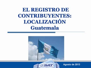 EL REGISTRO DE
CONTRIBUYENTES:
LOCALIZACIÓN
Guatemala

Agosto de 2013

 